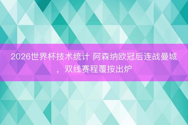 2026世界杯技术统计 阿森纳欧冠后连战曼城,双线赛程覆按出炉