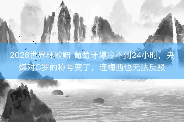 2026世界杯欧赔 葡萄牙爆冷不到24小时，央媒对C罗的称号变了，连梅西也无法反驳