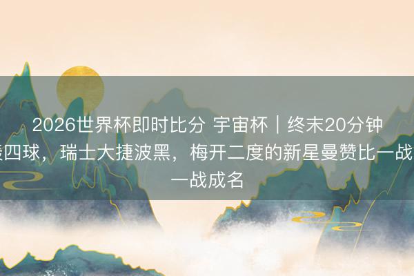 2026世界杯即时比分 宇宙杯｜终末20分钟狂轰四球，瑞士大捷波黑，梅开二度的新星曼赞比一战成名