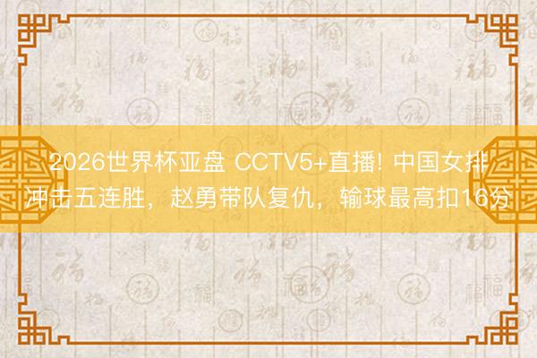 2026世界杯亚盘 CCTV5+直播! 中国女排冲击五连胜，赵勇带队复仇，输球最高扣16分