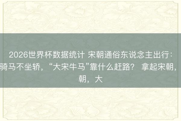 2026世界杯数据统计 宋朝通俗东说念主出行:不骑马不坐轿,“大宋牛马”靠什么赶路? 拿起宋朝,大