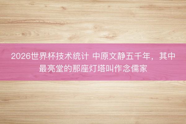 2026世界杯技术统计 中原文静五千年,其中最亮堂的那座灯塔叫作念儒家