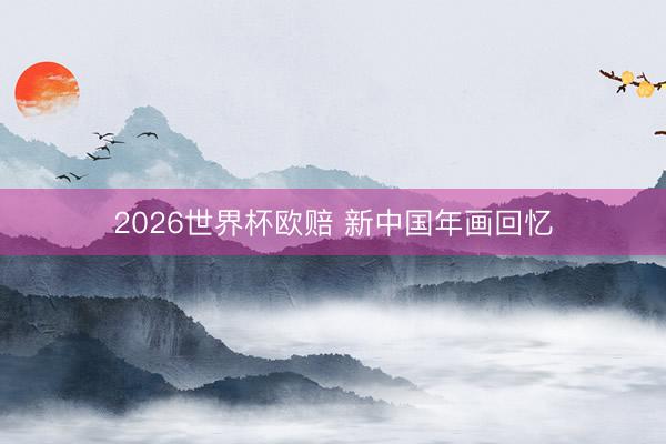 2026世界杯欧赔 新中国年画回忆