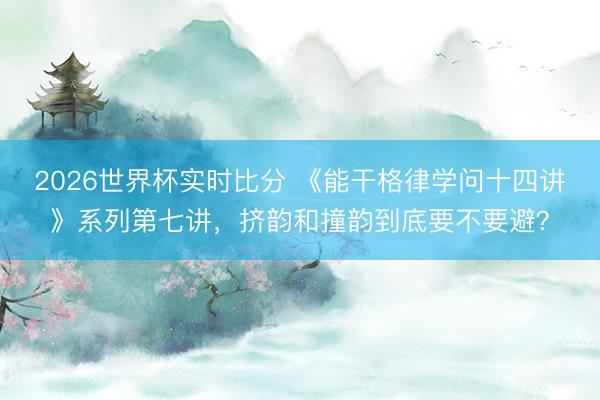 2026世界杯实时比分 《能干格律学问十四讲》系列第七讲，挤韵和撞韵到底要不要避？