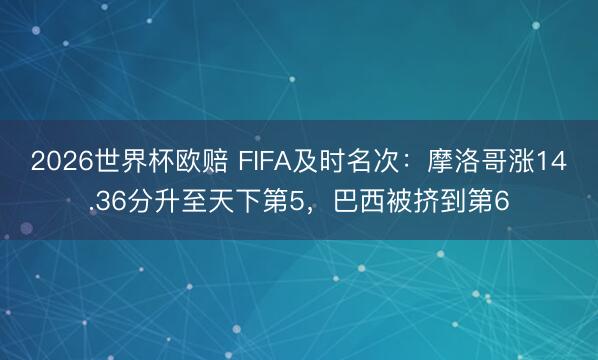 2026世界杯欧赔 FIFA及时名次:摩洛哥涨14.36分升至天下第5,巴西被挤到第6