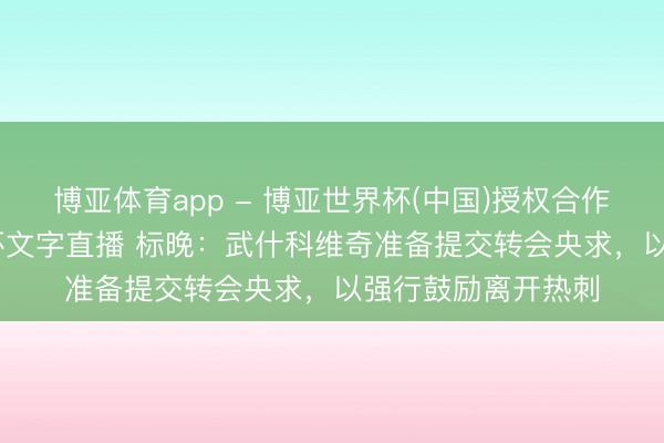 博亚体育app - 博亚世界杯(中国)授权合作网站,2026世界杯文字直播 标晚:武什科维奇准备提交转会央求,以强行鼓励离开热刺