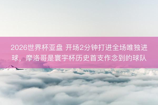 2026世界杯亚盘 开场2分钟打进全场唯独进球，摩洛哥是寰宇杯历史首支作念到的球队