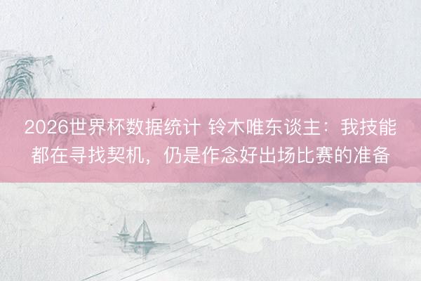 2026世界杯数据统计 铃木唯东谈主:我技能都在寻找契机,仍是作念好出场比赛的准备
